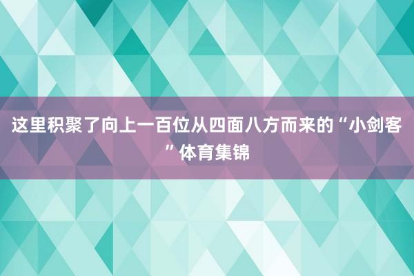 这里积聚了向上一百位从四面八方而来的“小剑客”体育集锦