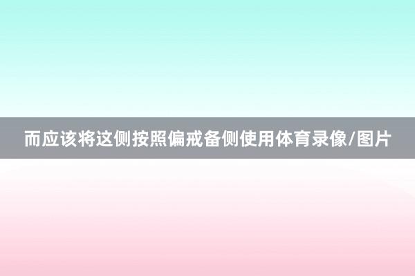 而应该将这侧按照偏戒备侧使用体育录像/图片