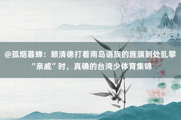 @孤烟暮蝉：赖清德打着南岛语族的旌旗到处乱攀“亲戚”时，真确的台湾少体育集锦