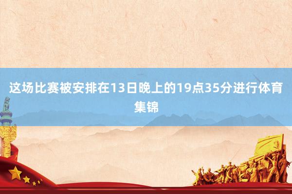 这场比赛被安排在13日晚上的19点35分进行体育集锦