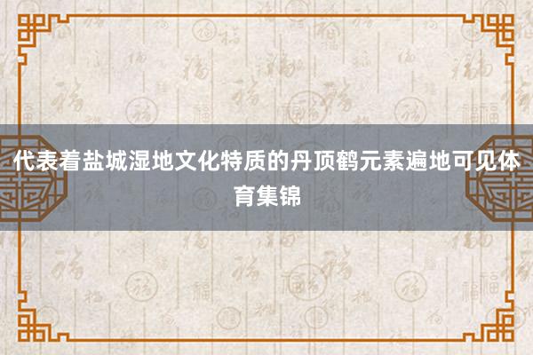 代表着盐城湿地文化特质的丹顶鹤元素遍地可见体育集锦