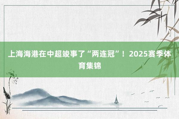 上海海港在中超竣事了“两连冠”！2025赛季体育集锦