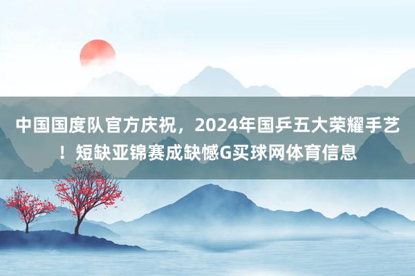 中国国度队官方庆祝，2024年国乒五大荣耀手艺！短缺亚锦赛成缺憾G买球网体育信息