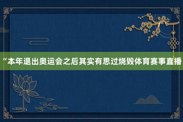 “本年退出奥运会之后其实有思过烧毁体育赛事直播
