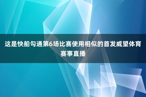 这是快船勾通第6场比赛使用相似的首发威望体育赛事直播