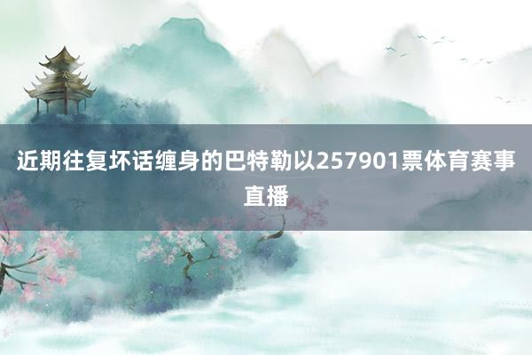 近期往复坏话缠身的巴特勒以257901票体育赛事直播