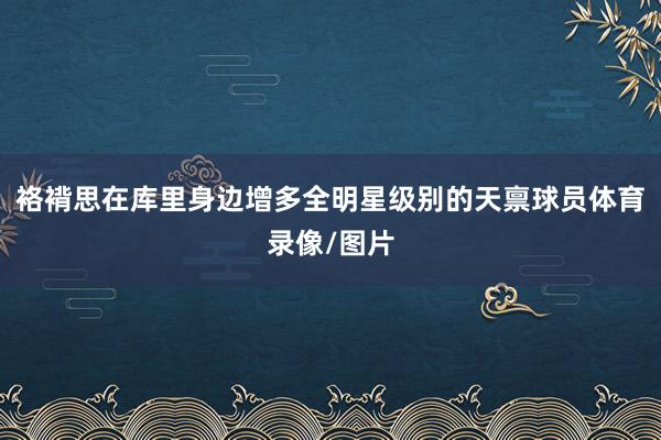 袼褙思在库里身边增多全明星级别的天禀球员体育录像/图片
