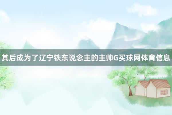 其后成为了辽宁铁东说念主的主帅G买球网体育信息