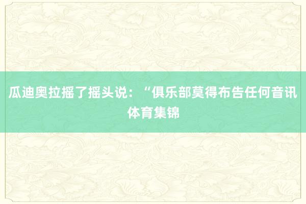 瓜迪奥拉摇了摇头说：“俱乐部莫得布告任何音讯体育集锦