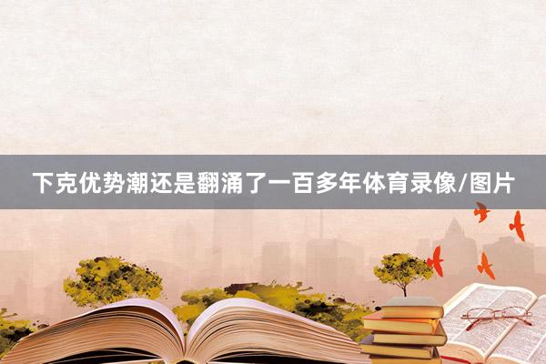 下克优势潮还是翻涌了一百多年体育录像/图片