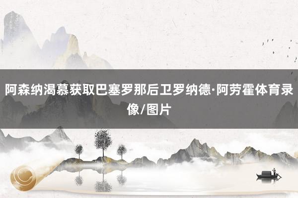阿森纳渴慕获取巴塞罗那后卫罗纳德·阿劳霍体育录像/图片