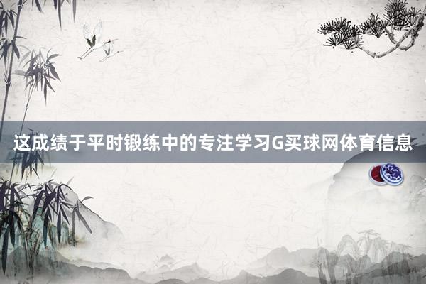 这成绩于平时锻练中的专注学习G买球网体育信息