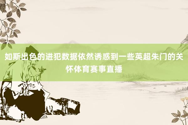 如斯出色的进犯数据依然诱惑到一些英超朱门的关怀体育赛事直播