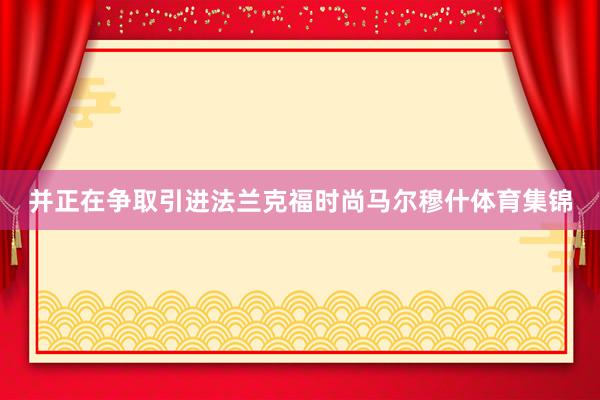 并正在争取引进法兰克福时尚马尔穆什体育集锦