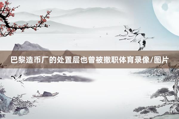 巴黎造币厂的处置层也曾被撤职体育录像/图片