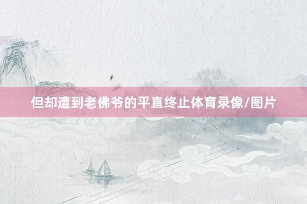 但却遭到老佛爷的平直终止体育录像/图片