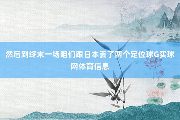 然后到终末一场咱们跟日本丢了两个定位球G买球网体育信息