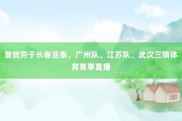 曾效劳于长春亚泰、广州队、江苏队、武汉三镇体育赛事直播