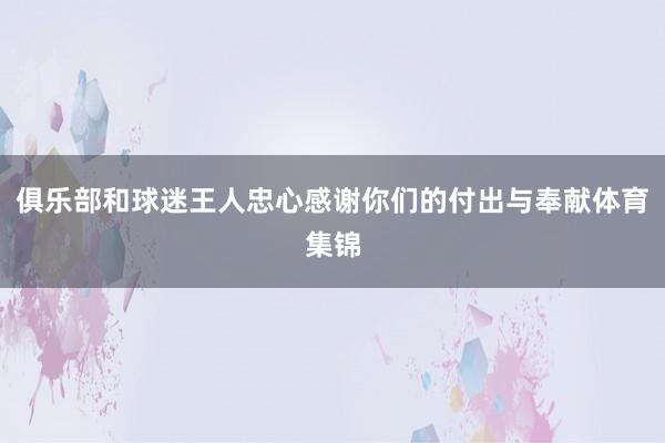 俱乐部和球迷王人忠心感谢你们的付出与奉献体育集锦