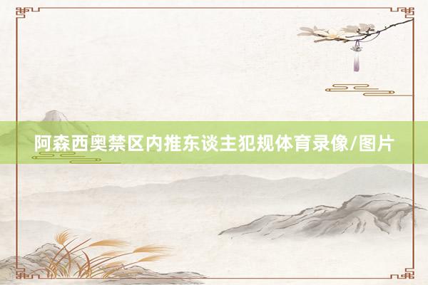 阿森西奥禁区内推东谈主犯规体育录像/图片
