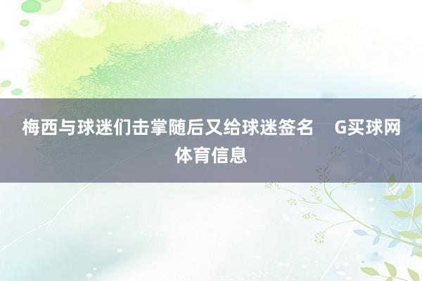 梅西与球迷们击掌随后又给球迷签名    G买球网体育信息