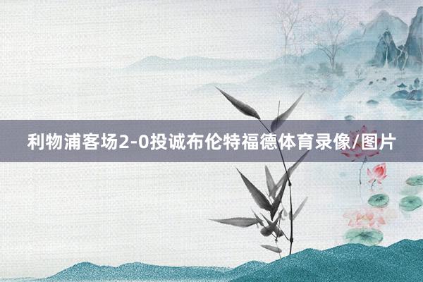 利物浦客场2-0投诚布伦特福德体育录像/图片