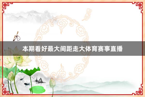 本期看好最大间距走大体育赛事直播