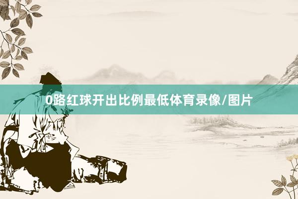 0路红球开出比例最低体育录像/图片
