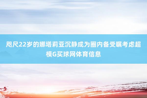 咫尺22岁的娜塔莉亚沉静成为圈内备受瞩考虑超模G买球网体育信息