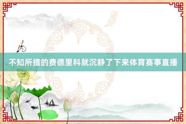 不知所措的费德里科就沉静了下来体育赛事直播