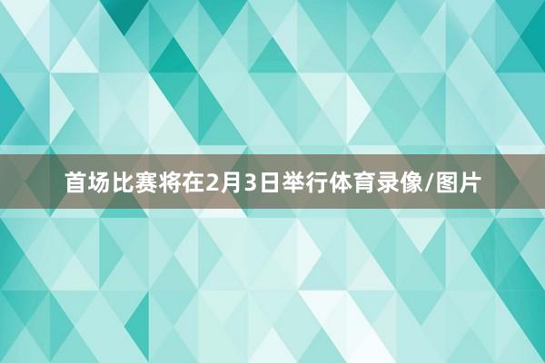 首场比赛将在2月3日举行体育录像/图片