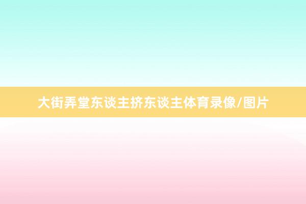 大街弄堂东谈主挤东谈主体育录像/图片