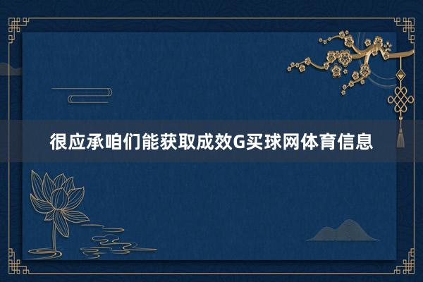 很应承咱们能获取成效G买球网体育信息