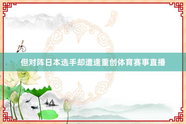 但对阵日本选手却遭逢重创体育赛事直播