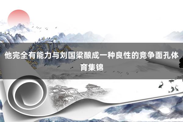 他完全有能力与刘国梁酿成一种良性的竞争面孔体育集锦