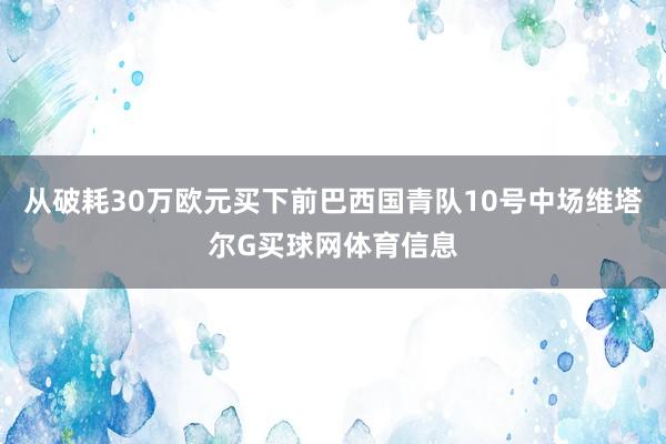 从破耗30万欧元买下前巴西国青队10号中场维塔尔G买球网体育信息