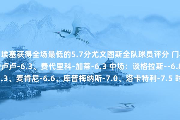 罗埃塞获得全场最低的5.7分尤文图斯全队球员评分 门将：佩林-6.9 后卫：卡卢卢-6.3、费代里科-加蒂-6.3 中场：谈格拉斯--6.8、凯夫伦-图拉姆-7.3、麦肯尼-6.6、库普梅纳斯-7.0、洛卡特利-7.5 时尚：姆班古拉-6.5、蒂莫西-维阿-7.2、尼古拉斯-冈萨雷斯-7.1、凯南-伊尔迪兹-6.1、弗拉霍维奇-6.3、弗朗西斯科-孔塞桑-7.0本菲卡全队球员评分 门将：特鲁宾-8.0 后卫：托马斯-阿劳若-7.2、奥塔门迪-7.5、亚历山大-巴-7.2、安东尼奥--7.3 中场：若昂-雷戈-6.1、弗洛伦蒂诺-路易斯-7.6、巴雷罗-6.4、柯克曲-8.1、奥尔斯内斯-6.8 时尚：罗埃塞-5.7、谢尔德鲁普-6.5、阿克蒂尔科奥卢-6.8、帕夫利季斯-7.5、迪马利亚-6.9、阿姆杜尼-6.3体育赛事直播