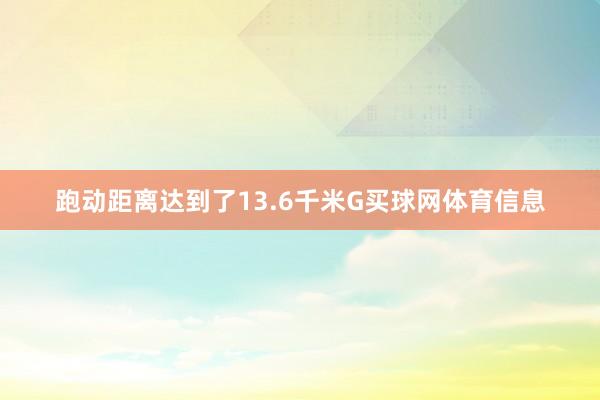 跑动距离达到了13.6千米G买球网体育信息