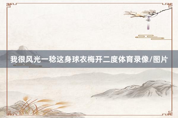 我很风光一稔这身球衣梅开二度体育录像/图片