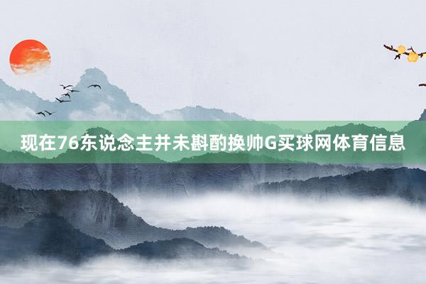 现在76东说念主并未斟酌换帅G买球网体育信息