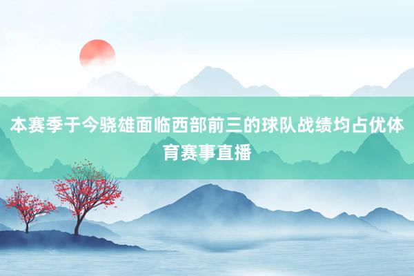本赛季于今骁雄面临西部前三的球队战绩均占优体育赛事直播