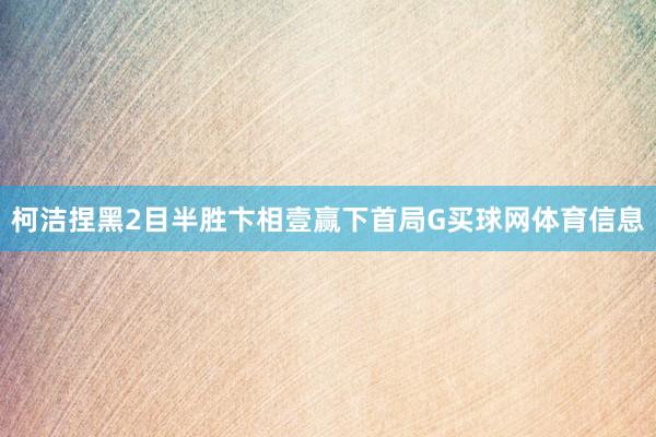 柯洁捏黑2目半胜卞相壹赢下首局G买球网体育信息