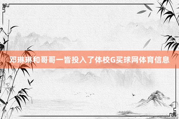 邓琳琳和哥哥一皆投入了体校G买球网体育信息