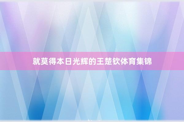 就莫得本日光辉的王楚钦体育集锦
