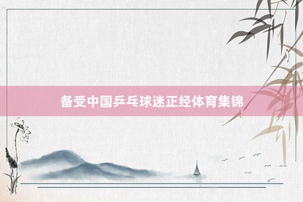 备受中国乒乓球迷正经体育集锦