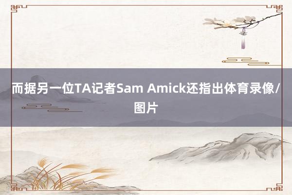 而据另一位TA记者Sam Amick还指出体育录像/图片