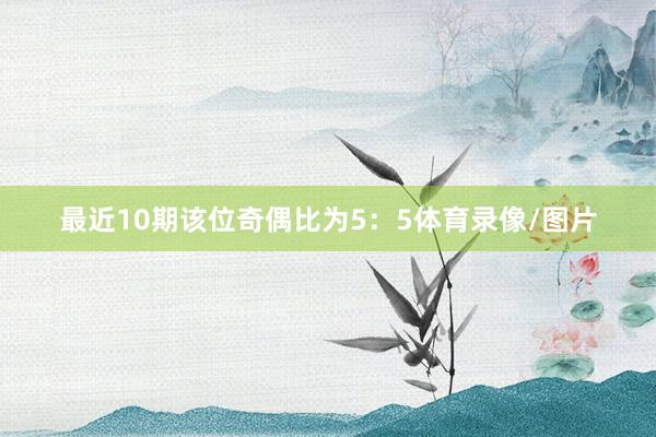 最近10期该位奇偶比为5：5体育录像/图片
