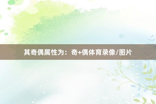 其奇偶属性为：奇+偶体育录像/图片