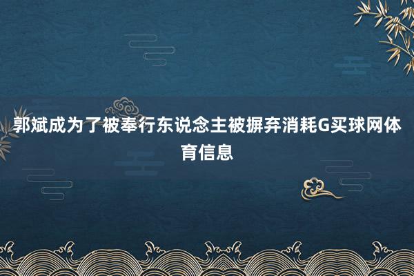 郭斌成为了被奉行东说念主被摒弃消耗G买球网体育信息