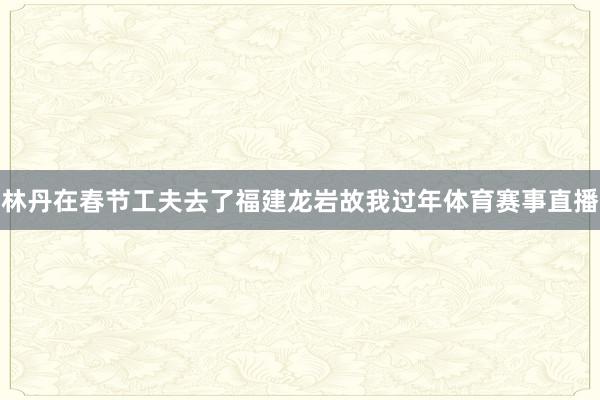 林丹在春节工夫去了福建龙岩故我过年体育赛事直播